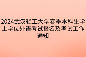 2024武汉轻工大学春季本科生学士学位外语考试报名及考试工作通知