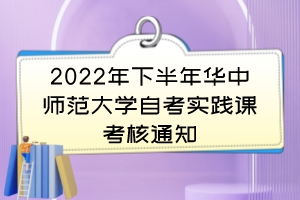 2022年下半年华中师范大学自考实践课考核通知