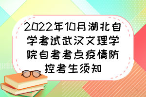 2022年10月湖北自学考试武汉文理学院自考考点疫情防控考生须知