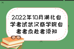 2022年10月湖北自学考试武汉商学院自考考点赴考须知