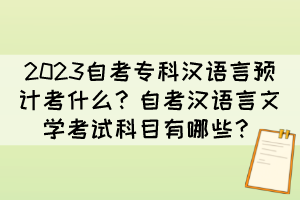 2023自考专科汉语言预计考什么？自考汉语言文学考试科目有哪些？