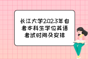 长江大学2023年自考本科生学位英语考试时间及安排