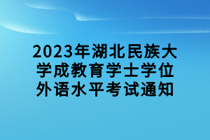 2023年湖北民族大学成教育学士学位外语水平考试通知
