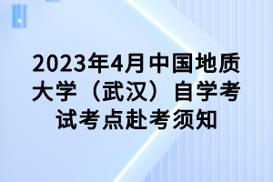 2023年4月中国地质大学（武汉）自学考试考点赴考须知