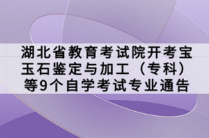 湖北省教育考试院开考宝玉石鉴定与加工（专科）等9个自学考试专业通告