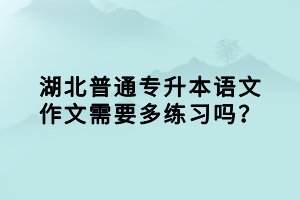 湖北普通专升本语文作文需要多练习吗？