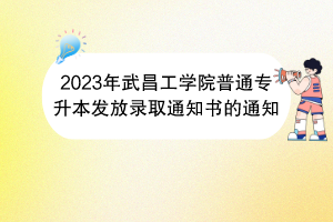 2023年武昌工学院普通专升本发放录取通知书的通知