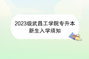 2023级武昌工学院专升本新生入学须知