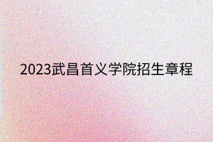 2023武昌首义学院招生章程