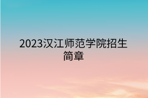 2023汉江师范学院招生简章