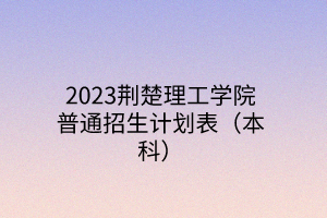 2023荆楚理工学院普通招生计划表（本科）