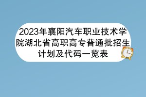 2023年襄阳汽车职业技术学院湖北省高职高专普通批招生计划及代码一览表