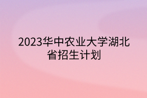 2023华中农业大学湖北省招生计划