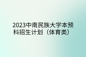 2023中南民族大学本预科招生计划（体育类）