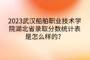 2023武汉船舶职业技术学院湖北省录取分数统计表是怎么样的？