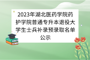 2023年湖北医药学院药护学院普通专升本退役大学生士兵补录预录取名单公示