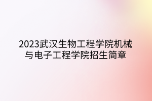2023武汉生物工程学院机械与电子工程学院招生简章