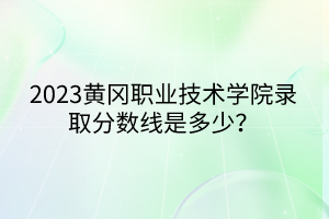 2023黄冈职业技术学院录取分数线是多少？