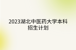 2023湖北中医药大学本科招生计划