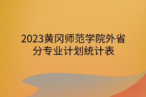 2023黄冈师范学院外省分专业计划统计表