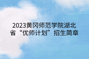 2023黄冈师范学院湖北省“优师计划”招生简章