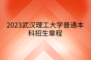 2023武汉理工大学普通本科招生章程