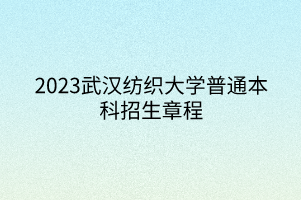 2023武汉纺织大学普通本科招生章程