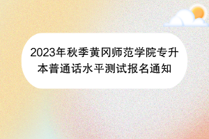 2023年秋季黄冈师范学院专升本普通话水平测试报名通知