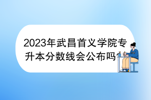 2023年武昌首义学院专升本分数线会公布吗？