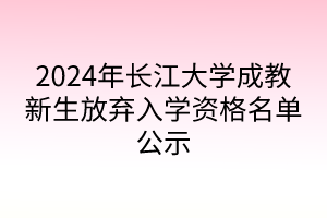 2024年长江大学成教新生放弃入学资格名单公示