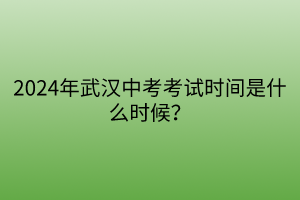 2024年武汉中考考试时间是什么时候？
