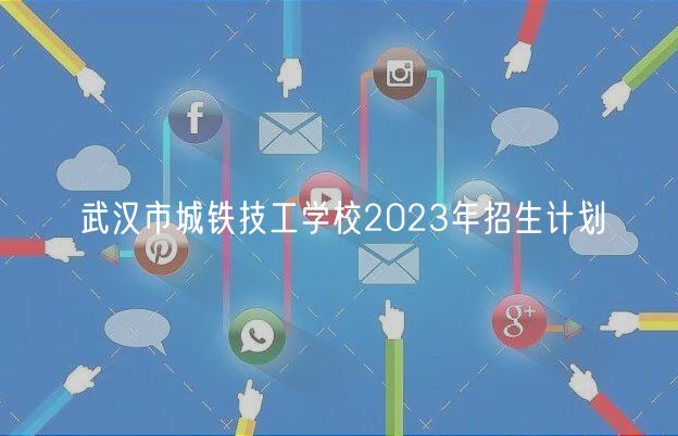 武汉市城铁技工学校2023年招生计划