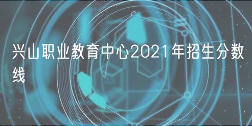 兴山职业教育中心2021年招生分数线