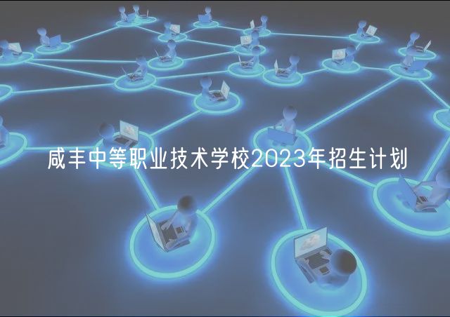 咸丰中等职业技术学校2023年招生计划