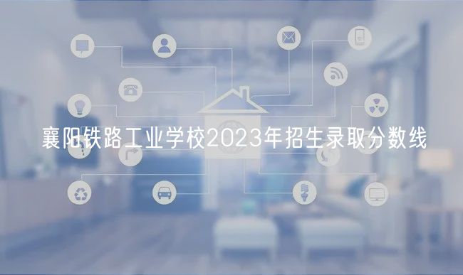 襄阳铁路工业学校2023年招生录取分数线