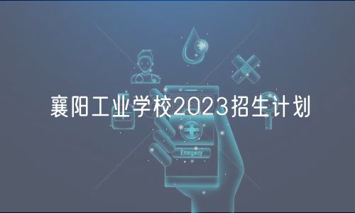 襄阳工业学校2023招生计划