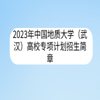 2023年中国地质大学（武汉）高校专项计划招生简章