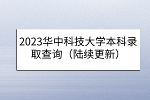 2023华中科技大学本科录取查询（陆续更新）