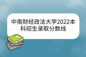 中南财经政法大学2022本科招生录取分数线