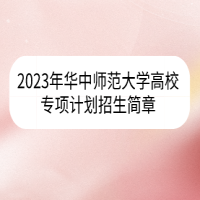 2023年华中师范大学高校专项计划招生简章