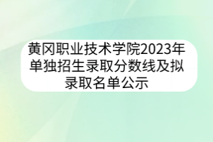 黄冈职业技术学院2023年单独招生录取分数线及拟录取名单公示
