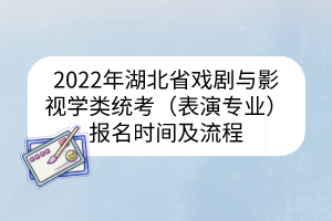 2022年湖北省戏剧与影视学类统考（表演专业）报名时间及流程