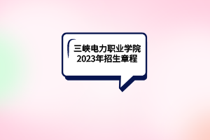 三峡电力职业学院2023年招生章程
