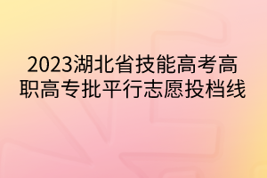 2023湖北省技能高考高职高专批平行志愿投档线