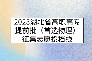 2023湖北省高职高专提前批（首选物理）征集志愿投档线
