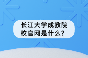 长江大学成教院校官网是什么？