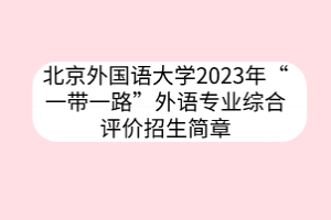北京外国语大学2023年“一带一路”外语专业综合评价招生简章
