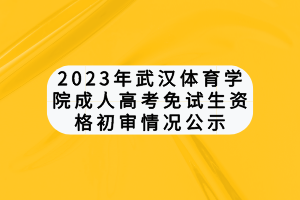 2023年武汉体育学院成人高考免试生资格初审情况公示