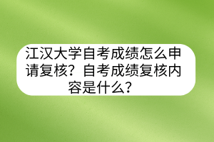江汉大学自考成绩怎么申请复核？自考成绩复核内容是什么？