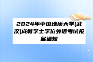 ​2024年中国地质大学(武汉)成教学士学位外语考试报名通知